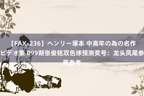 【FAX-236】ヘンリー塚本 中高年の為の名作裏ビデオ集 099期张俊铭双色球预测奖号：龙头凤尾参考