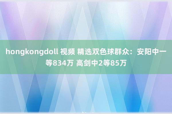 hongkongdoll 视频 精选双色球群众：安阳中一等834万 高剑中2等85万