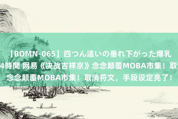 【BOMN-065】四つん這いの垂れ下がった爆乳を下から揉み舐め吸う 4時間 网易《决战吉祥京》念念颠覆MOBA市集！取消符文，手段设定亮了！