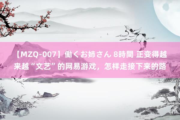 【MZQ-007】働くお姉さん 8時間 正变得越来越“文艺”的网易游戏，怎样走接下来的路