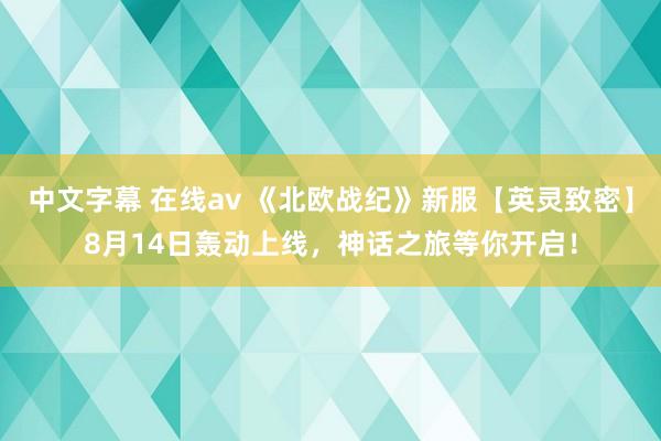 中文字幕 在线av 《北欧战纪》新服【英灵致密】8月14日轰动上线，神话之旅等你开启！