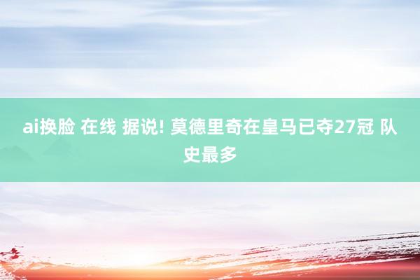 ai换脸 在线 据说! 莫德里奇在皇马已夺27冠 队史最多