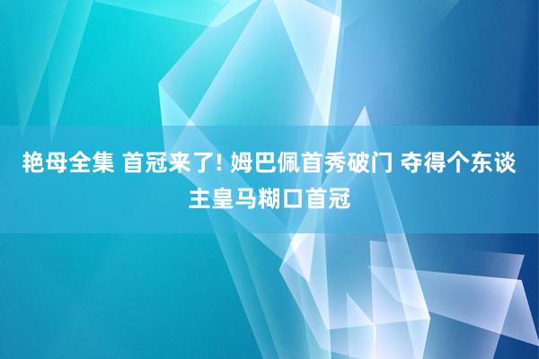 艳母全集 首冠来了! 姆巴佩首秀破门 夺得个东谈主皇马糊口首冠