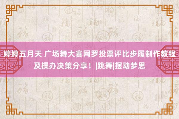 婷婷五月天 广场舞大赛网罗投票评比步履制作教程及操办决策分享！|跳舞|摆动梦思