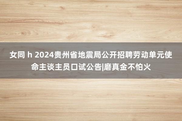 女同 h 2024贵州省地震局公开招聘劳动单元使命主谈主员口试公告|磨真金不怕火