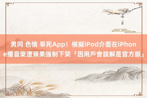 男同 色情 早死App！模擬iPod介面在iPhone播音樂　遭蘋果強制下架「因用戶會誤解是官方版」