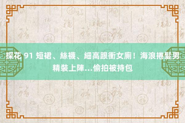 探花 91 短裙、絲襪、細高跟衝女廁！海浪捲髮男精裝上陣...偷拍被持包