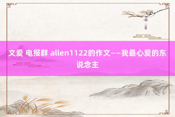 文爱 电报群 allen1122的作文——我最心爱的东说念主