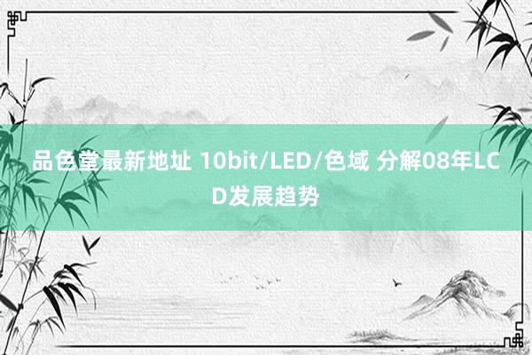 品色堂最新地址 10bit/LED/色域 分解08年LCD发展趋势