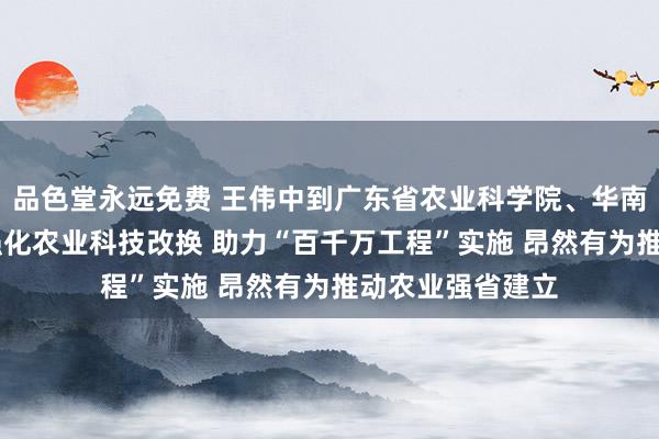 品色堂永远免费 王伟中到广东省农业科学院、华南农业大学调研 强化农业科技改换 助力“百千万工程”实施 昂然有为推动农业强省建立