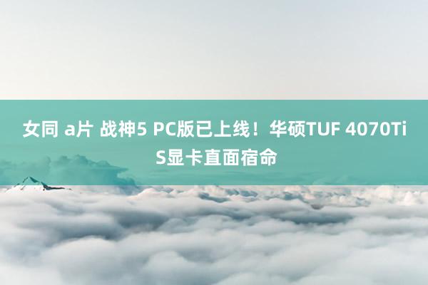 女同 a片 战神5 PC版已上线！华硕TUF 4070Ti S显卡直面宿命